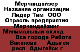 Мерчандайзер › Название организации ­ Лидер Тим, ООО › Отрасль предприятия ­ Мерчендайзинг › Минимальный оклад ­ 23 000 - Все города Работа » Вакансии   . Адыгея респ.,Адыгейск г.